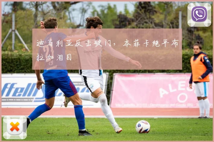 迪马利亚反击破门，本菲卡绝平布拉加泪目