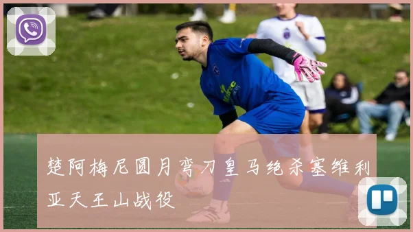 楚阿梅尼圆月弯刀皇马绝杀塞维利亚天王山战役