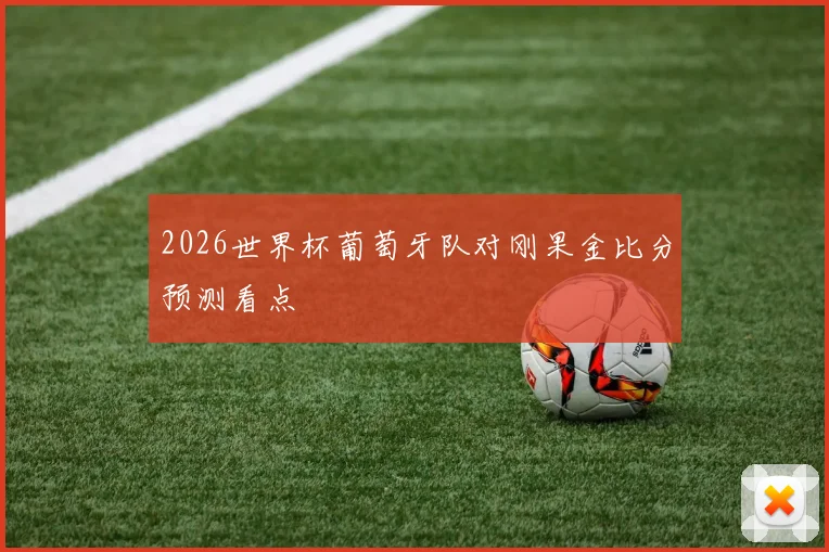2026世界杯葡萄牙队对刚果金比分预测看点