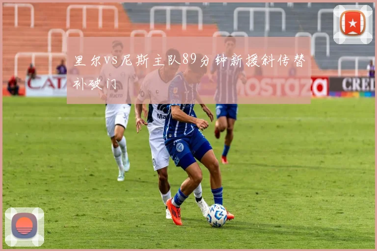 里尔vs尼斯主队89分钟新援斜传替补破门