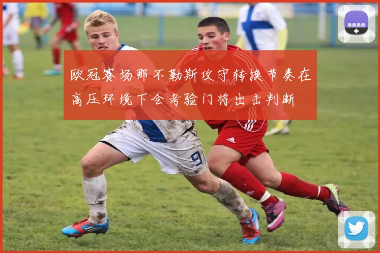 欧冠赛场那不勒斯攻守转换节奏在高压环境下会考验门将出击判断