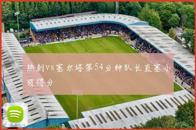 热刺vs塞尔塔第54分钟队长直塞小将得分