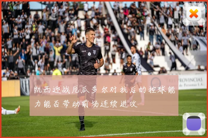 凯西迎战厄瓜多尔对抗后的控球能力能否带动前场连续进攻