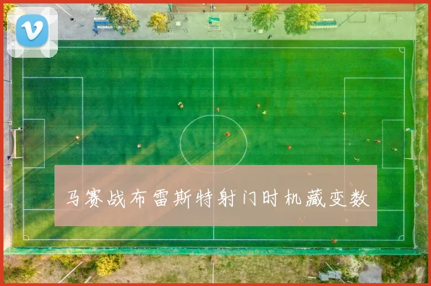 马赛战布雷斯特射门时机藏变数