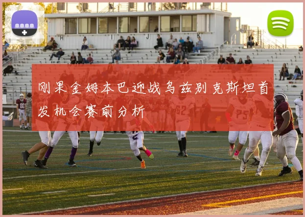刚果金姆本巴迎战乌兹别克斯坦首发机会赛前分析