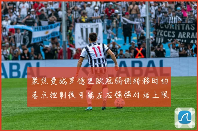 聚焦曼城罗德里欧冠弱侧转移时的落点控制很可能左右强强对话上限