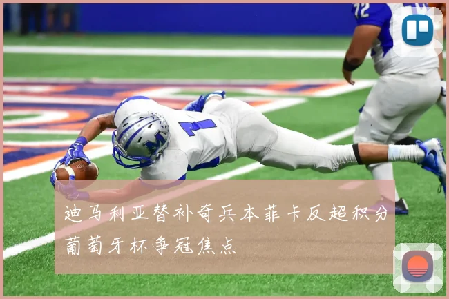 迪马利亚替补奇兵本菲卡反超积分葡萄牙杯争冠焦点