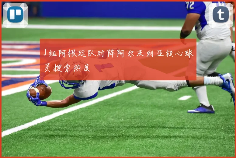 J组阿根廷队对阵阿尔及利亚核心球员搜索热度