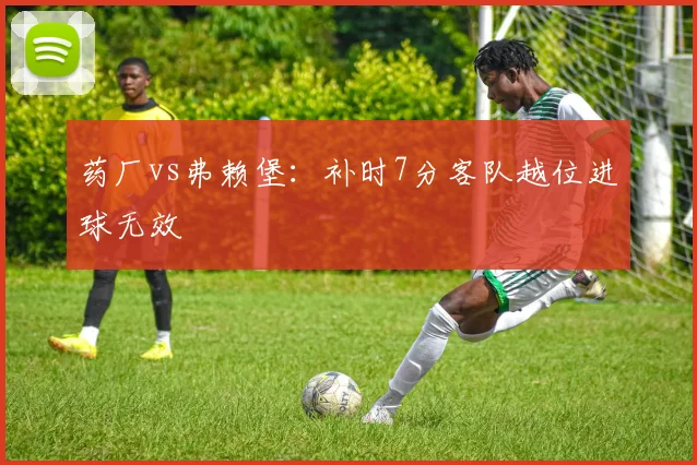 药厂vs弗赖堡:补时7分客队越位进球无效