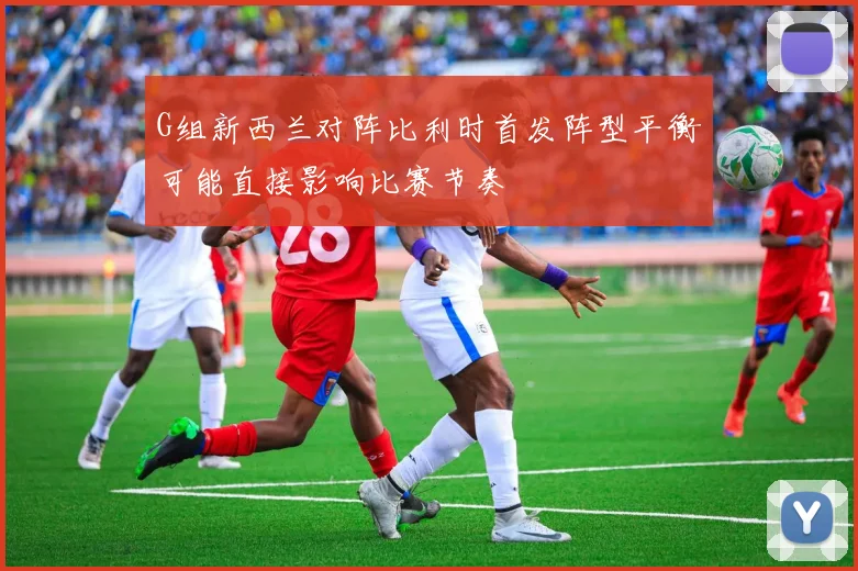 G组新西兰对阵比利时首发阵型平衡可能直接影响比赛节奏