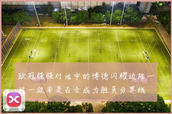 欧冠强强对话中的博德闪耀边路一对一效率是否会成为胜负分界线