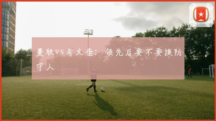 曼联vs考文垂:领先后要不要换防守人