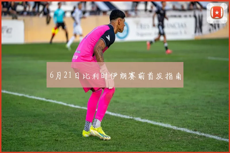6月21日比利时伊朗赛前首发指南