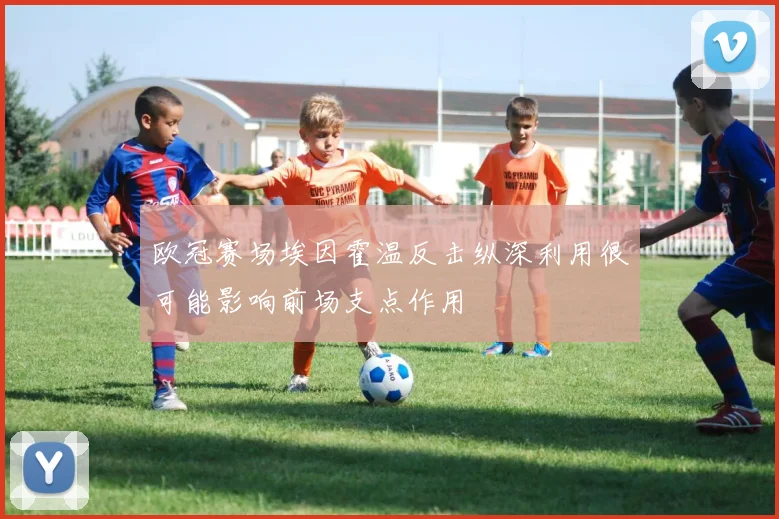 欧冠赛场埃因霍温反击纵深利用很可能影响前场支点作用