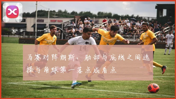 马赛对阵朗斯，肋部与底线之间选择与角球第一落点成看点
