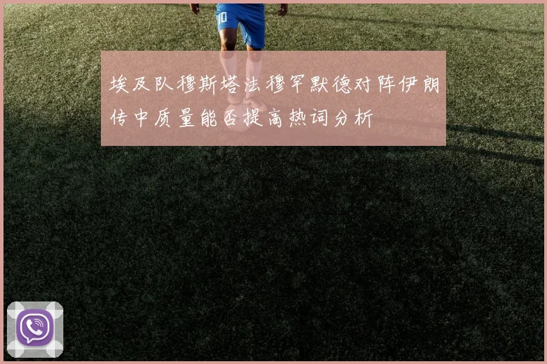 埃及队穆斯塔法穆罕默德对阵伊朗传中质量能否提高热词分析