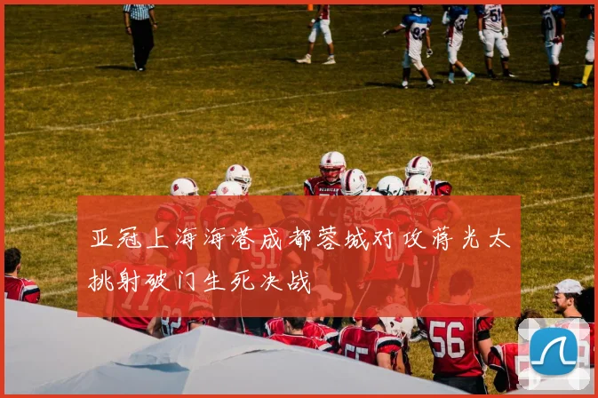 亚冠上海海港成都蓉城对攻蒋光太挑射破门生死决战