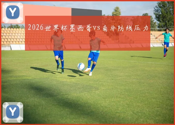 2026世界杯墨西哥vs南非防线压力