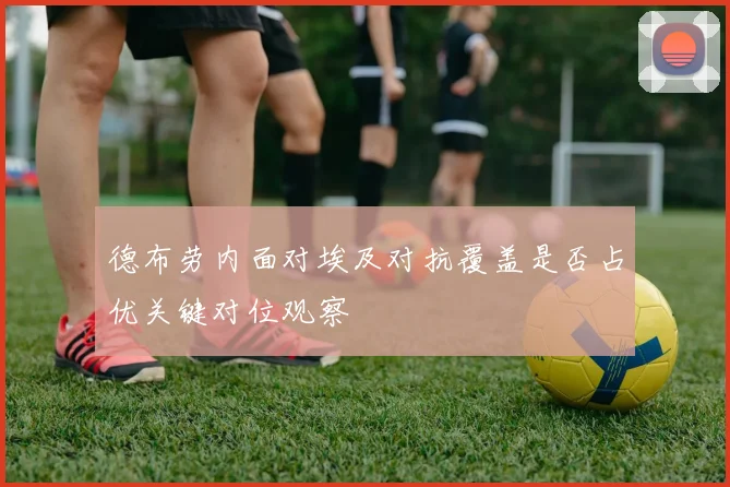 德布劳内面对埃及对抗覆盖是否占优关键对位观察