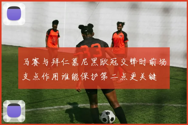 马赛与拜仁慕尼黑欧冠交锋时前场支点作用谁能保护第二点更关键