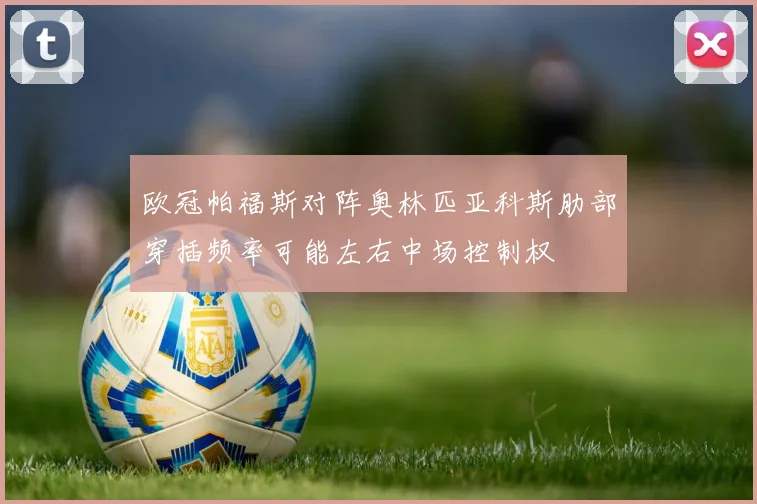 欧冠帕福斯对阵奥林匹亚科斯肋部穿插频率可能左右中场控制权