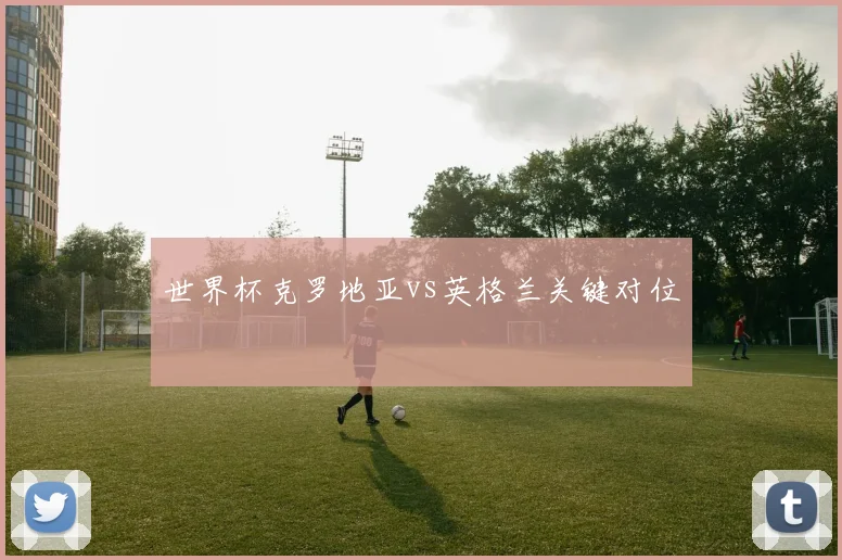 世界杯克罗地亚vs英格兰关键对位