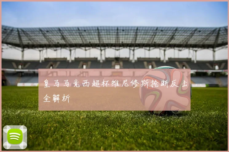 皇马马竞西超杯维尼修斯抢断反击全解析