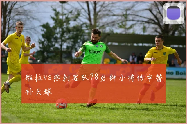 维拉vs热刺客队78分钟小将传中替补头球