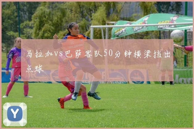 马拉加vs巴萨客队50分钟横梁挡出点球