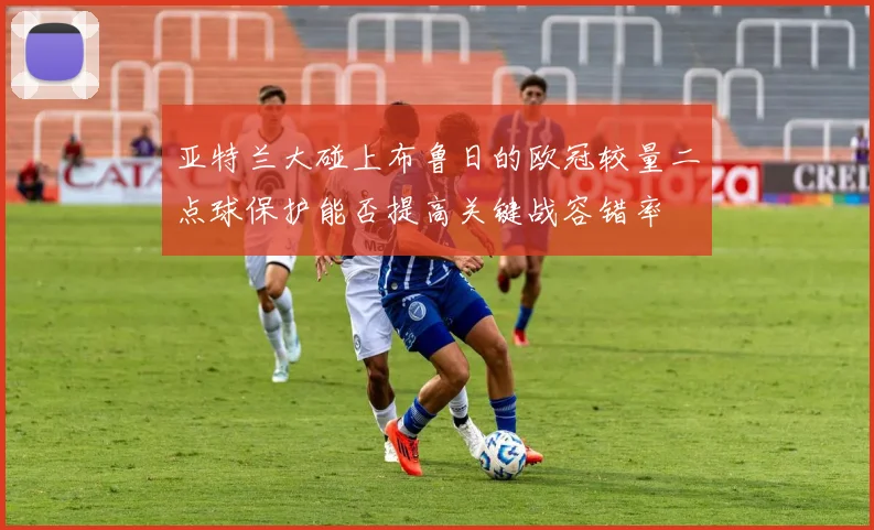亚特兰大碰上布鲁日的欧冠较量二点球保护能否提高关键战容错率
