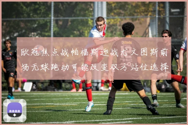 欧冠焦点战帕福斯迎战尤文图斯前场无球跑动可能改变双方站位选择