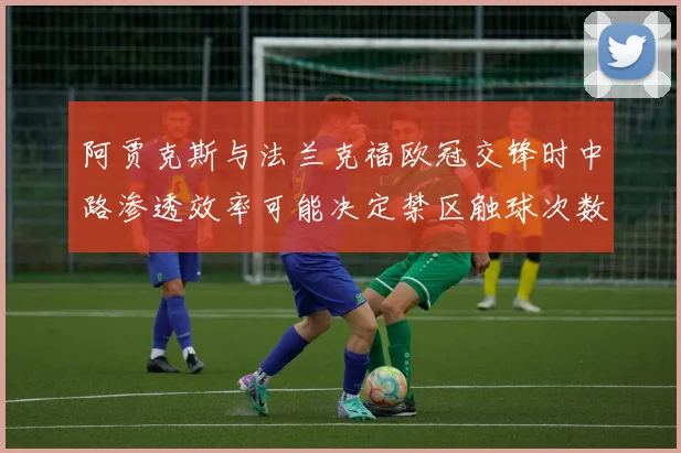 阿贾克斯与法兰克福欧冠交锋时中路渗透效率可能决定禁区触球次数