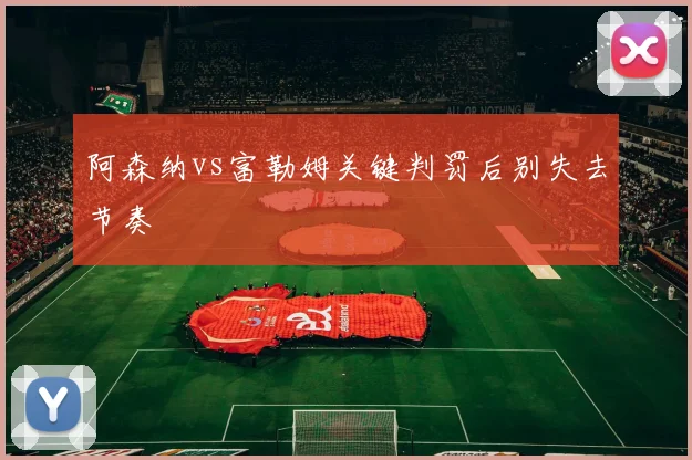阿森纳vs富勒姆关键判罚后别失去节奏