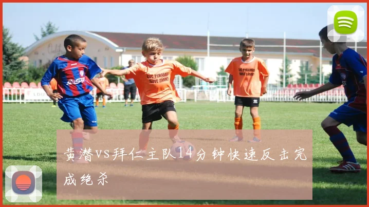 黄潜vs拜仁主队14分钟快速反击完成绝杀