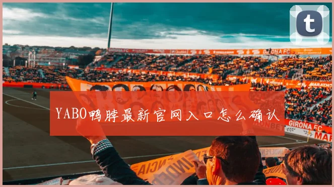 YABO鸭脖最新官网入口怎么确认