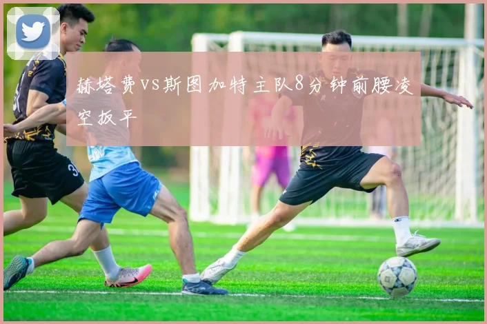 赫塔费vs斯图加特主队8分钟前腰凌空扳平