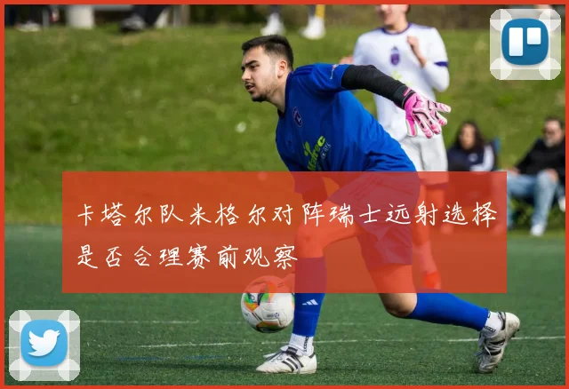 卡塔尔队米格尔对阵瑞士远射选择是否合理赛前观察