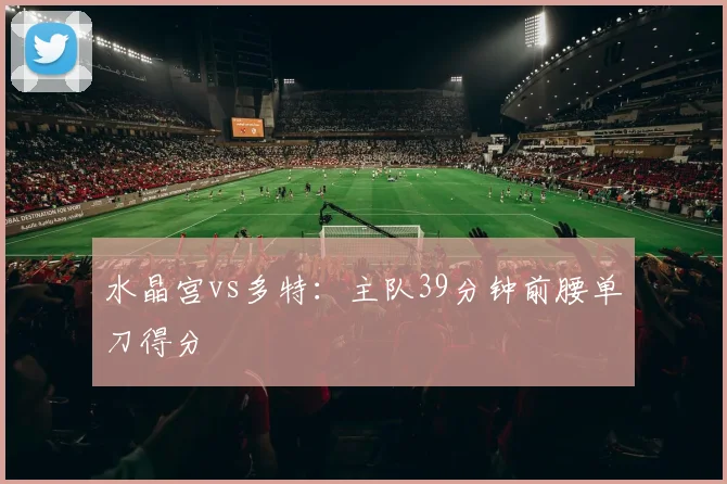 水晶宫vs多特:主队39分钟前腰单刀得分