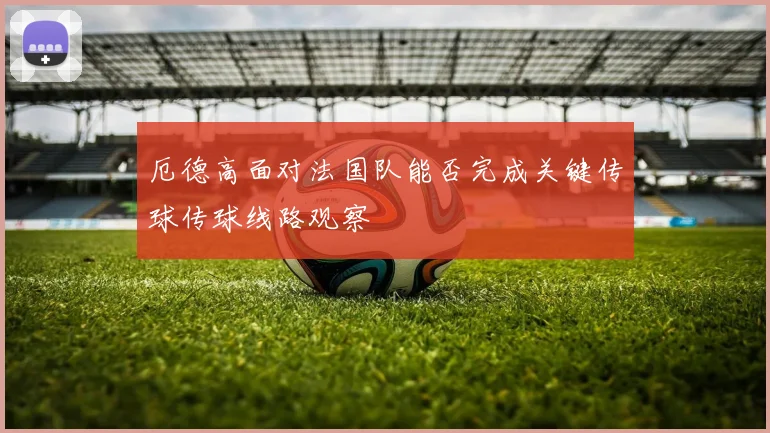 厄德高面对法国队能否完成关键传球传球线路观察
