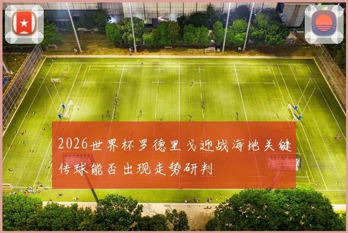 2026世界杯罗德里戈迎战海地关键传球能否出现走势研判
