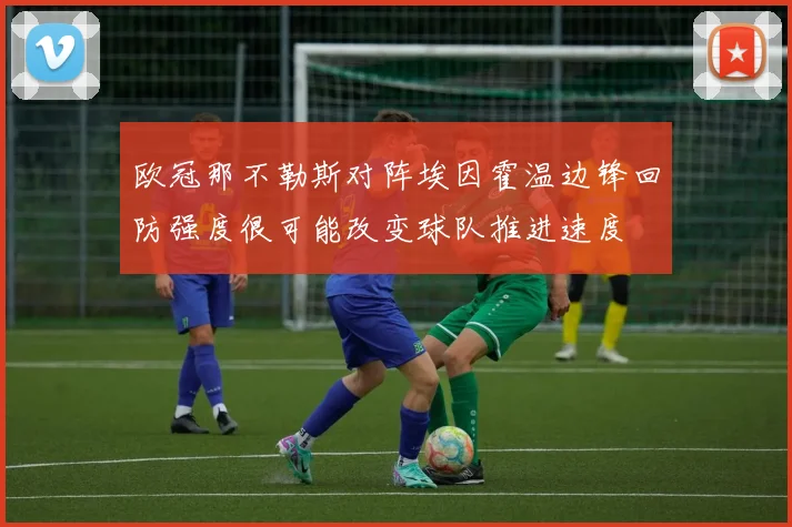 欧冠那不勒斯对阵埃因霍温边锋回防强度很可能改变球队推进速度