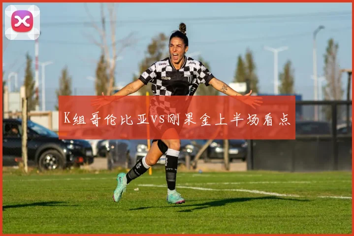 K组哥伦比亚vs刚果金上半场看点