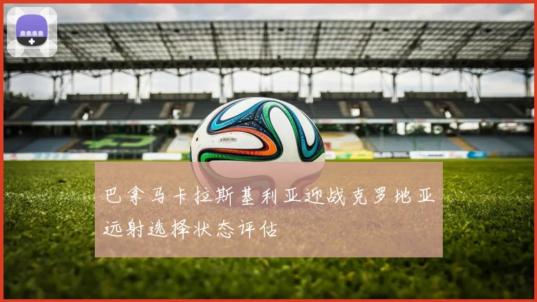 巴拿马卡拉斯基利亚迎战克罗地亚远射选择状态评估