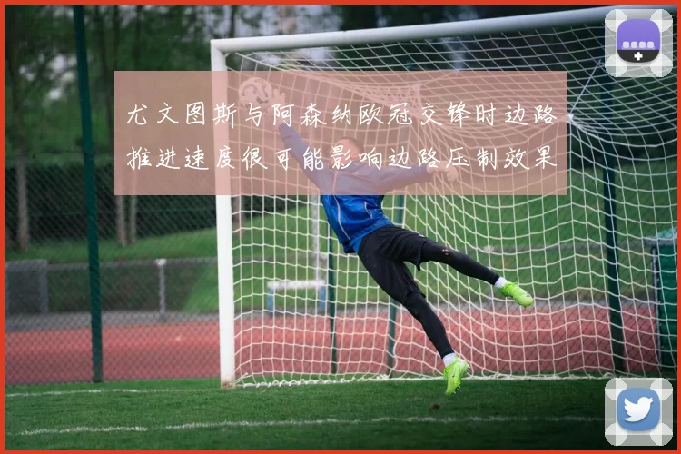 尤文图斯与阿森纳欧冠交锋时边路推进速度很可能影响边路压制效果